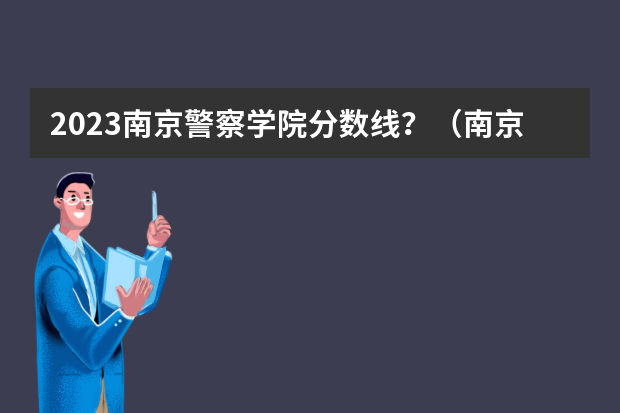 2023南京警察学院分数线？（南京警察学院录取分数线2023）