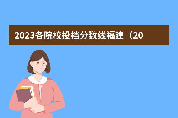 2023各院校投档分数线福建（2023福建省本一科线）
