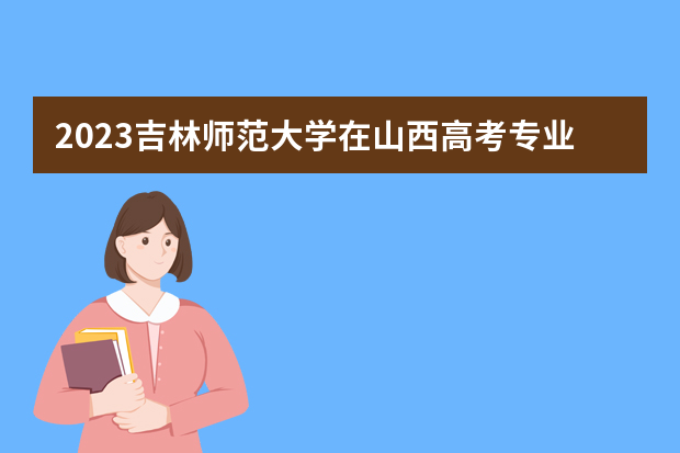 2023吉林师范大学在山西高考专业招生计划人数是多少