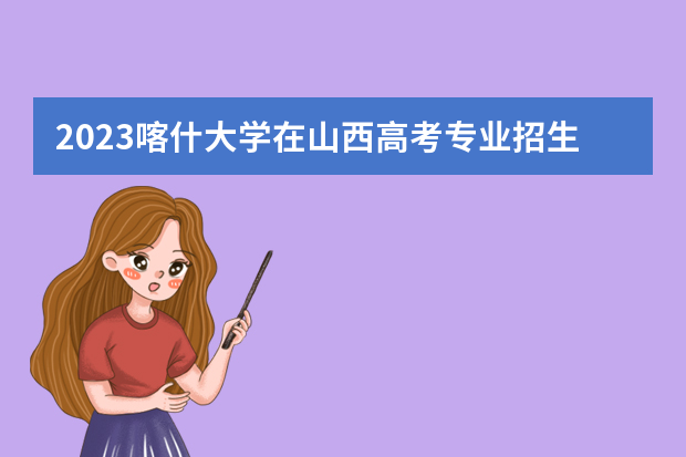 2023喀什大学在山西高考专业招生计划人数是多少