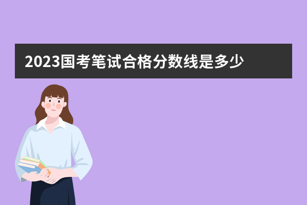 2023国考笔试合格分数线是多少