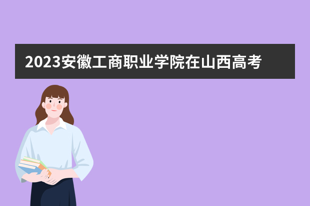 2023安徽工商职业学院在山西高考专业招生计划人数是多少