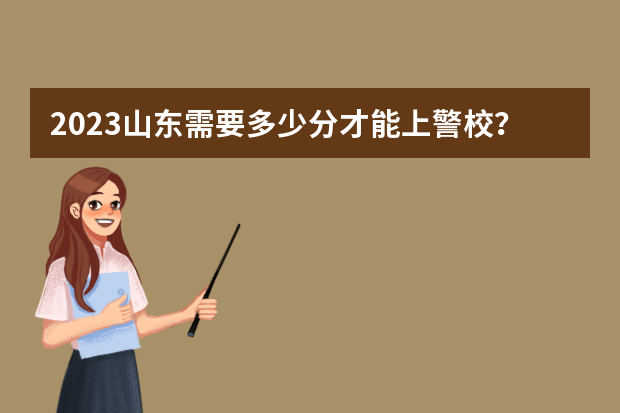 2023山东需要多少分才能上警校？