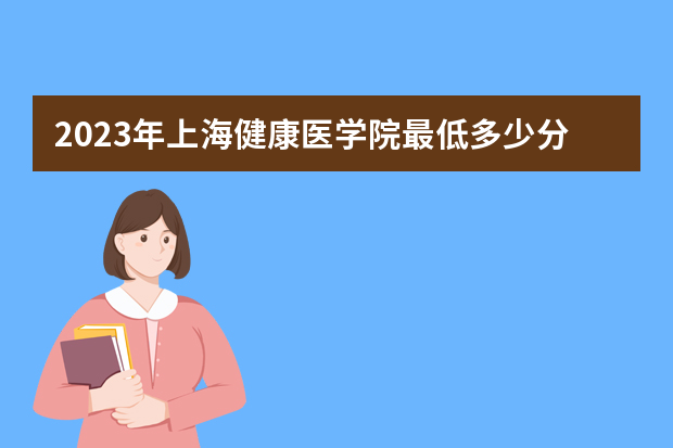 2023年上海健康医学院最低多少分能录取（本省历年分数线）