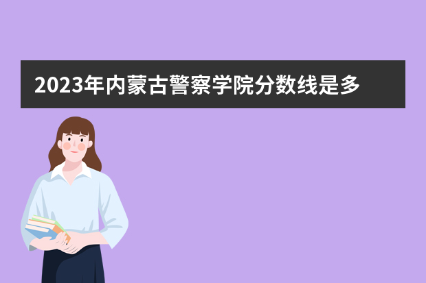 2023年内蒙古警察学院分数线是多少
