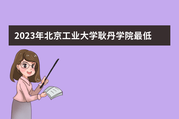 2023年北京工业大学耿丹学院最低多少分能录取（本省历年分数线）
