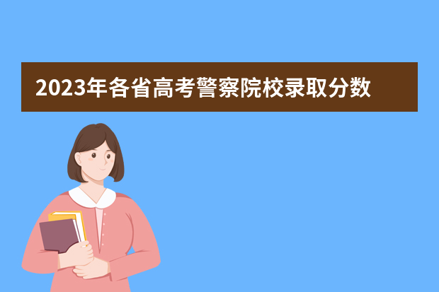 2023年各省高考警察院校录取分数线一览表（中国人民公安大学分数线）