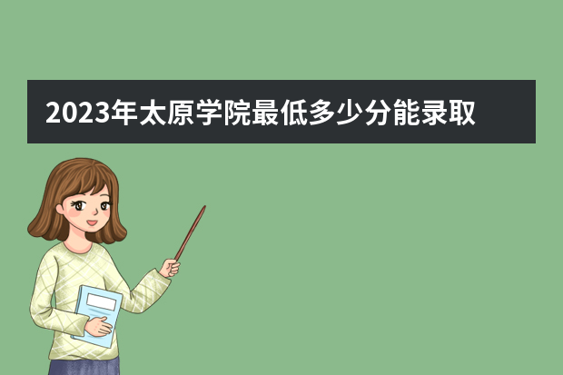 2023年太原学院最低多少分能录取（本省历年分数线）