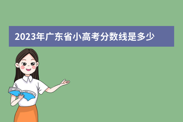 2023年广东省小高考分数线是多少？