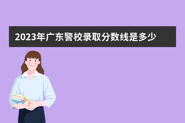 2023年广东警校录取分数线是多少分？