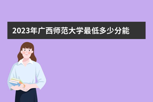 2023年广西师范大学最低多少分能录取（本省历年分数线）