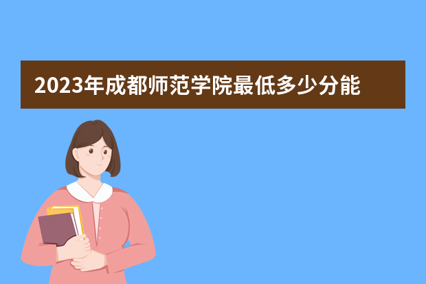2023年成都师范学院最低多少分能录取（本省历年分数线）