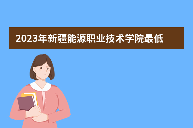 2023年新疆能源职业技术学院最低多少分能录取（本省历年分数线）