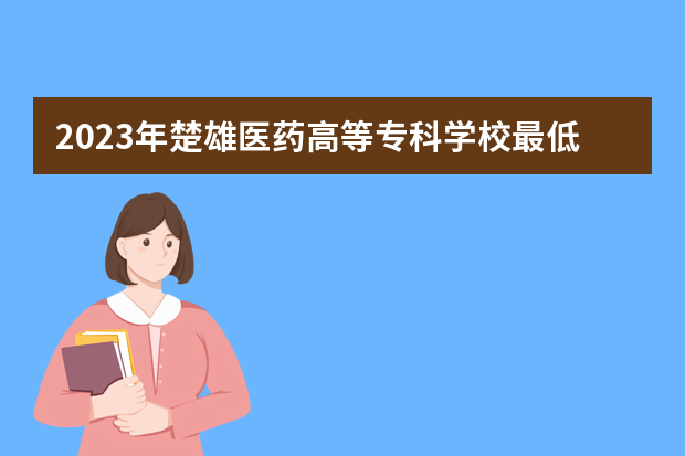 2023年楚雄医药高等专科学校最低多少分能录取（本省历年分数线）
