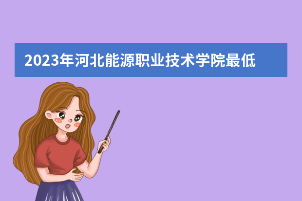 2023年河北能源职业技术学院最低多少分能录取（本省历年分数线）