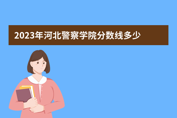 2023年河北警察学院分数线多少?