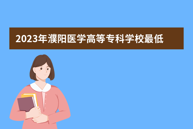 2023年濮阳医学高等专科学校最低多少分能录取（本省历年分数线）