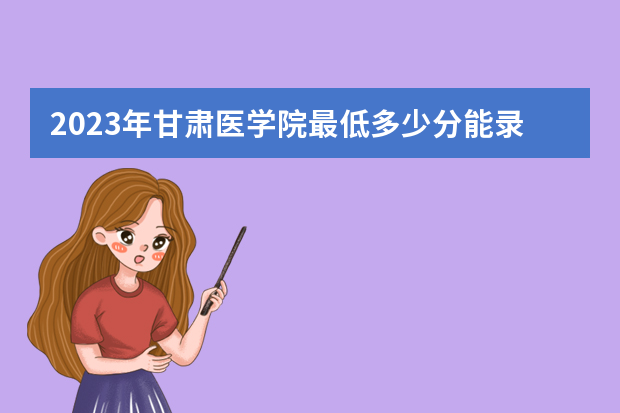 2023年甘肃医学院最低多少分能录取（本省历年分数线）