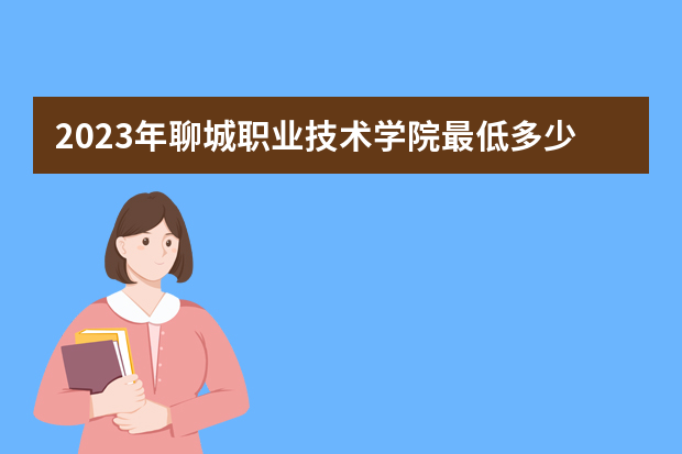 2023年聊城职业技术学院最低多少分能录取（本省历年分数线）