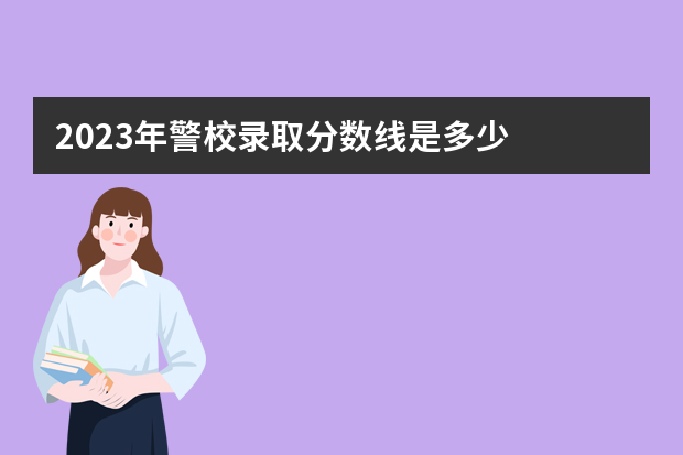 2023年警校录取分数线是多少