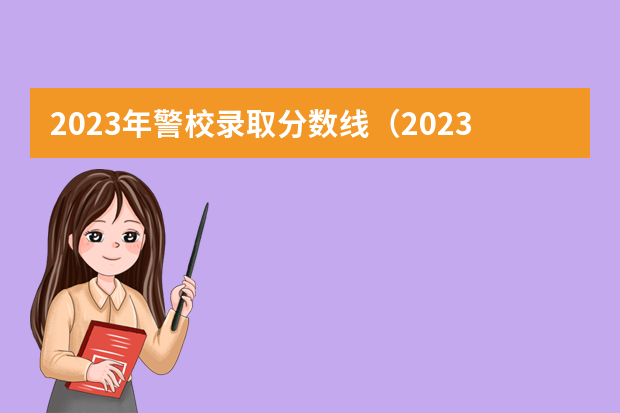 2023年警校录取分数线（2023年河北警校录取成绩分数线？）