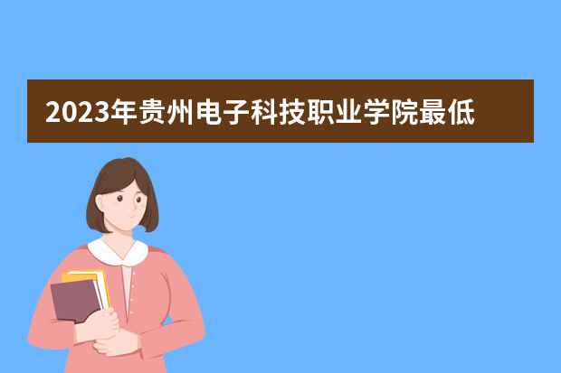 2023年贵州电子科技职业学院最低多少分能录取（本省历年分数线）