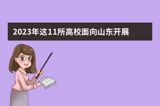 2023年这11所高校面向山东开展本科综合评价招生试点！