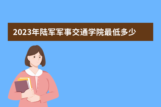 2023年陆军军事交通学院最低多少分能录取（本省历年分数线）