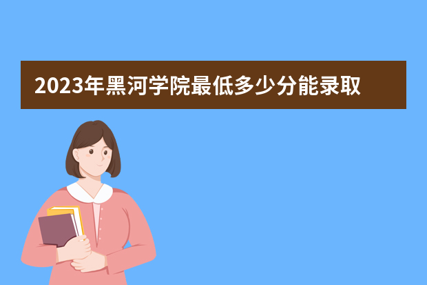 2023年黑河学院最低多少分能录取（本省历年分数线）