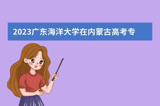 2023广东海洋大学在内蒙古高考专业招生计划人数是多少