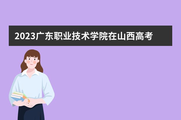 2023广东职业技术学院在山西高考专业招生计划人数是多少