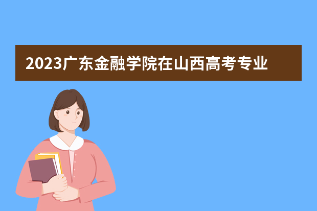 2023广东金融学院在山西高考专业招生计划人数是多少