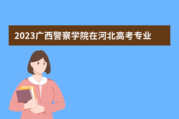 2023广西警察学院在河北高考专业招生计划人数是多少