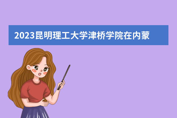2023昆明理工大学津桥学院在内蒙古高考专业招生计划人数是多少