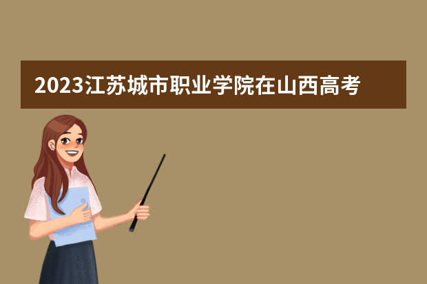 2023江苏城市职业学院在山西高考专业招生计划人数是多少