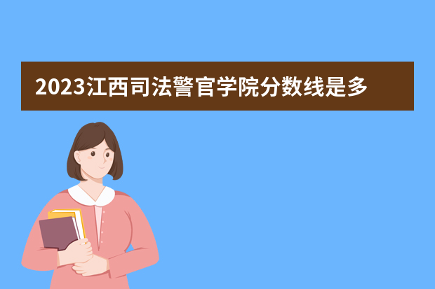 2023江西司法警官学院分数线是多少？