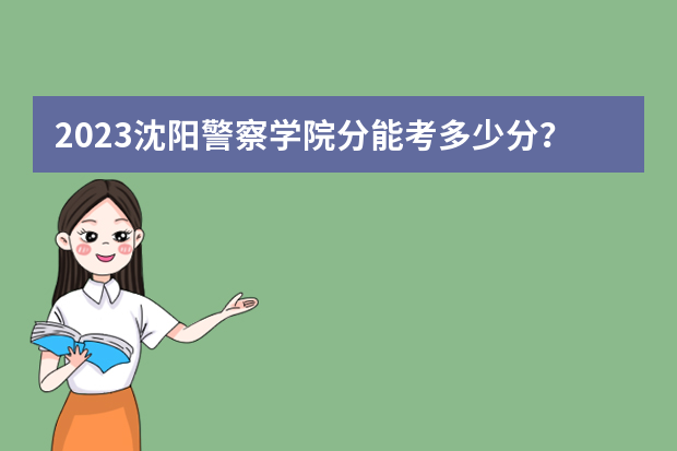 2023沈阳警察学院分能考多少分？