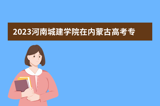 2023河南城建学院在内蒙古高考专业招生计划人数是多少