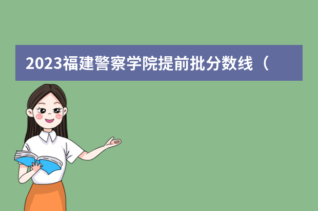 2023福建警察学院提前批分数线（福建省警察学院2023年招生分数线）