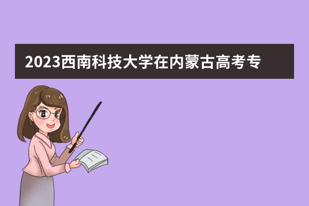 2023西南科技大学在内蒙古高考专业招生计划人数是多少