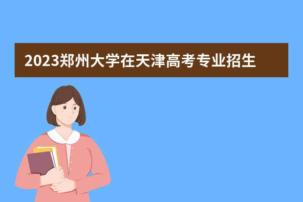 2023郑州大学在天津高考专业招生计划人数是多少