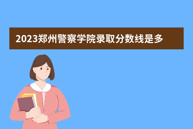 2023郑州警察学院录取分数线是多少？