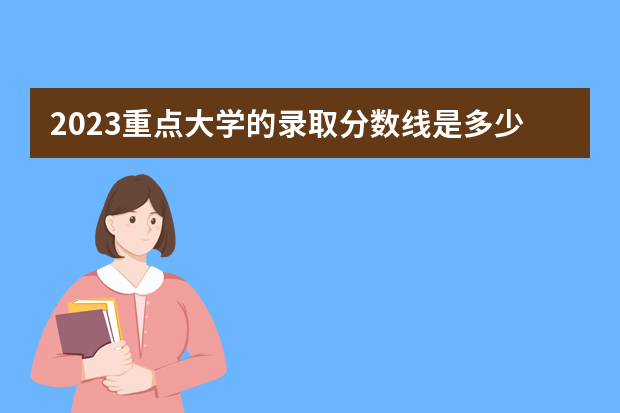 2023重点大学的录取分数线是多少分