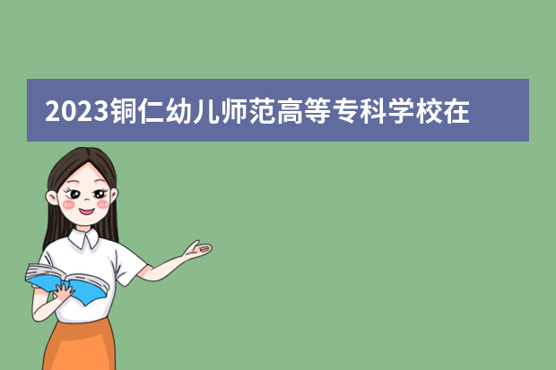 2023铜仁幼儿师范高等专科学校在河北高考专业招生计划人数是多少
