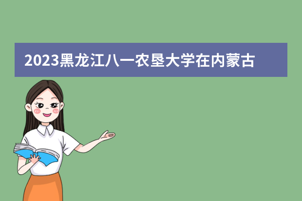 2023黑龙江八一农垦大学在内蒙古高考专业招生计划人数是多少