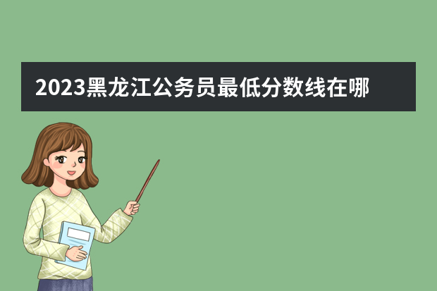 2023黑龙江公务员最低分数线在哪查询？分数线是多少？