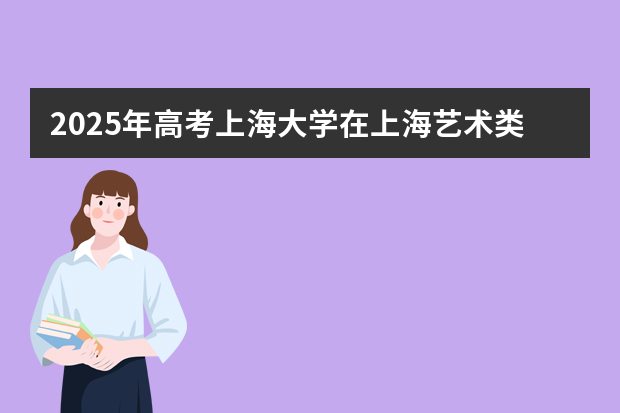 2025年高考上海大学在上海艺术类投档分数线总汇（2026参考）
