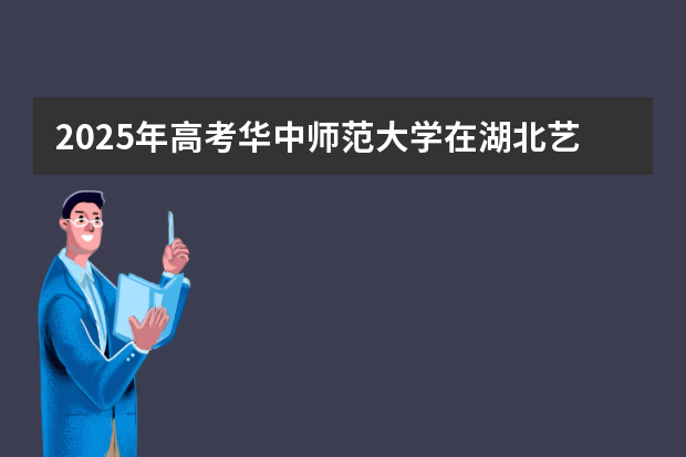 2025年高考华中师范大学在湖北艺术类投档分数线总汇（2026参考）
