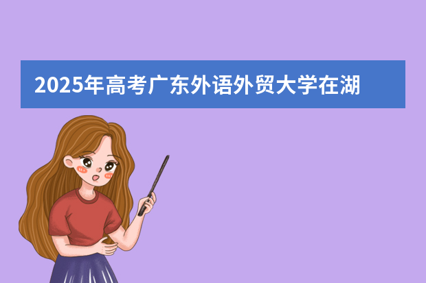 2025年高考广东外语外贸大学在湖南艺术类投档分数线总汇（2026参考）