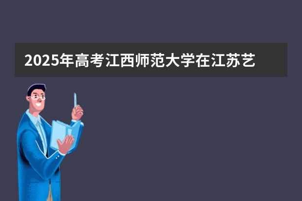 2025年高考江西师范大学在江苏艺术类投档分数线总汇（2026参考）